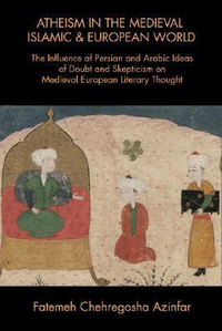 Cover for Atheism in the Medieval Islamic and European World: The Influence of Persian and Arabic Ideas of Doubt and Skepticism on Medieval European Literary Thought
