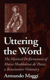 Cover for Uttering the Word: The Mystical Performances of Maria Maddalena De' Pazzi, a Renaissance Visionary