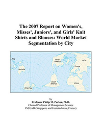 Cover for The 2007 Report On Women's, Misses', Juniors', And Girls' Knit Shirts And Blouses: World Market Segmentation By City