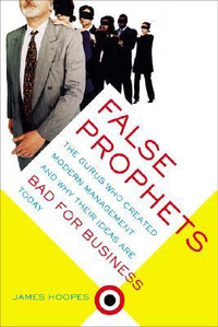Cover for False Prophets: The Gurus Who Created Modern Management And Why Their Ideas Are Bad For Business Today