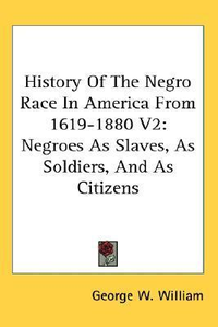 Cover for History of the Negro Race in America from 1619-1880 V2: Negroes as Slaves, as Soldiers, and as Citizens