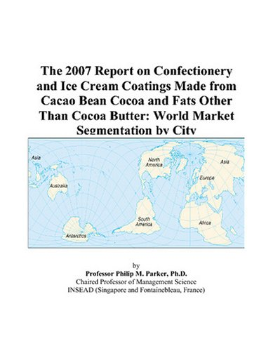 Cover for The 2007 Report on Confectionery and Ice Cream Coatings Made from Cacao Bean Cocoa and Fats Other Than Cocoa Butter: World Market Segmentation by City