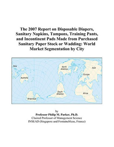 Cover for The 2007 Report on Disposable Diapers, Sanitary Napkins, Tampons, Training Pants, and Incontinent Pads Made from Purchased Sanitary Paper Stock or Wadding: World Market Segmentation by City