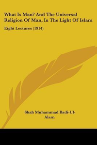 Cover for What Is Man? And The Universal Religion Of Man, In The Light Of Islam: Eight Lectures