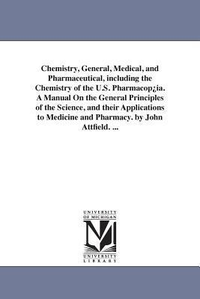 Cover for Chemistry, general, medical, and pharmaceutical, including the chemistry of the U.S. pharmacopœia. A manual on the general principles of the ... medicine and pharmacy. By John Attfield. ...