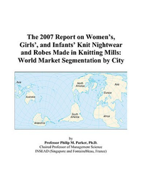Cover for The 2007 Report on Women’s, Girls’, and Infants’ Knit Nightwear and Robes Made in Knitting Mills: World Market Segmentation by City