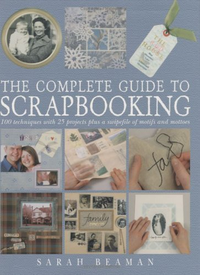 Cover for The Complete Guide to Scrapbooking : 100 Techniques and 25 Projects Plus a Swipefile of Motifs and Mottoes