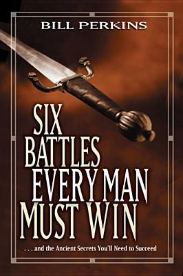 Cover for Six Battles Every Man Must Win: . . . and the Ancient Secrets You'll Need to Succeed