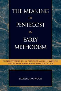 Cover for The Meaning of Pentecost in Early Methodism: Rediscovering John Fletcher as John Wesley's Vindicator and Designated Successor (Volume 15)