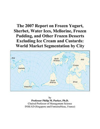 Cover for The 2007 Report on Frozen Yogurt, Sherbet, Water Ices, Mellorine, Frozen Pudding, and Other Frozen Desserts Excluding Ice Cream and Custards: World Market Segmentation by City