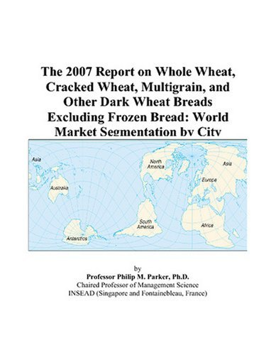 Cover for The 2007 Report on Whole Wheat, Cracked Wheat, Multigrain, and Other Dark Wheat Breads Excluding Frozen Bread: World Market Segmentation by City
