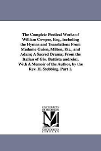 Cover for The complete poetical works of William Cowper, esq., including the hymns and translations from Madame Guion, Milton,  and Adam; a sacred drama; from ... of the author, by the Rev. H. Stebbing.