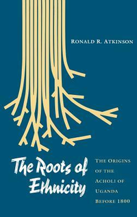 Cover for The Roots of Ethnicity: The Origins of the Acholi of Uganda Before 1800